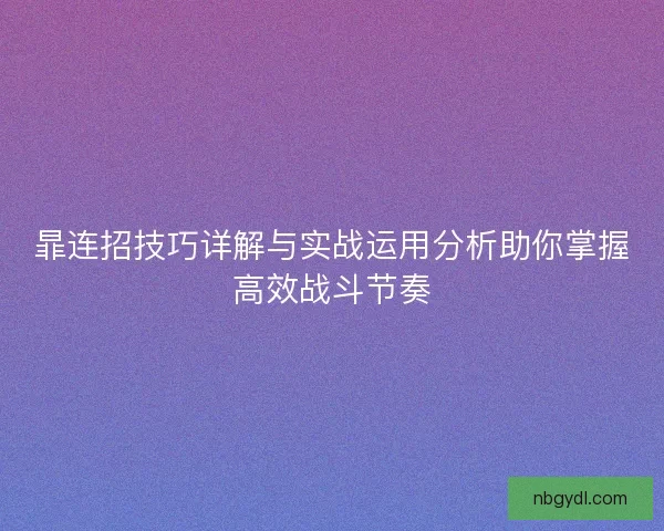 暃连招技巧详解与实战运用分析助你掌握高效战斗节奏