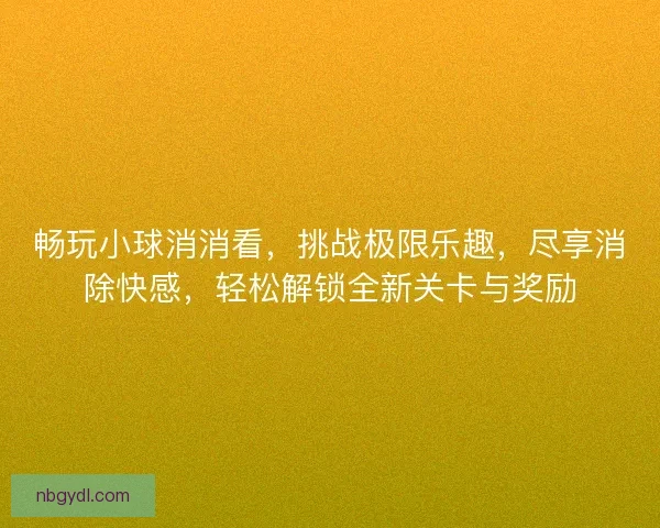畅玩小球消消看，挑战极限乐趣，尽享消除快感，轻松解锁全新关卡与奖励