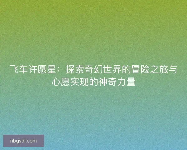 飞车许愿星：探索奇幻世界的冒险之旅与心愿实现的神奇力量