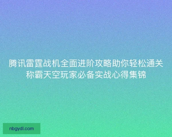 腾讯雷霆战机全面进阶攻略助你轻松通关称霸天空玩家必备实战心得集锦