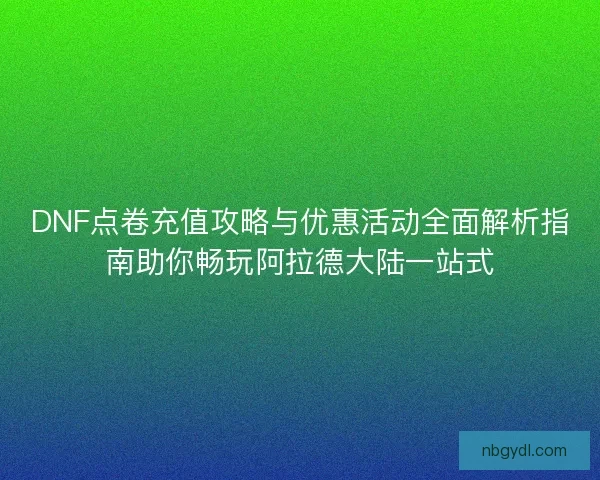 DNF点卷充值攻略与优惠活动全面解析指南助你畅玩阿拉德大陆一站式