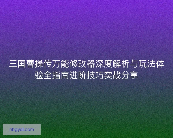 三国曹操传万能修改器深度解析与玩法体验全指南进阶技巧实战分享
