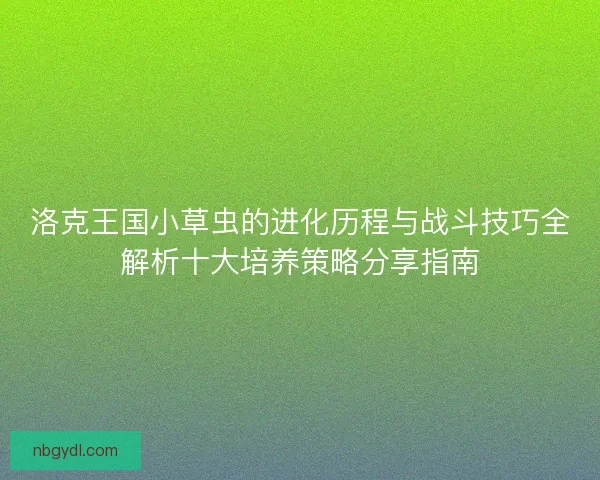 洛克王国小草虫的进化历程与战斗技巧全解析十大培养策略分享指南