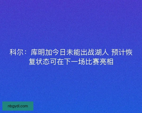 科尔：库明加今日未能出战湖人 预计恢复状态可在下一场比赛亮相
