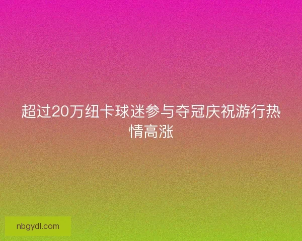 超过20万纽卡球迷参与夺冠庆祝游行热情高涨