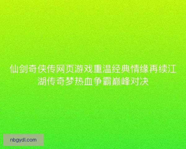 仙剑奇侠传网页游戏重温经典情缘再续江湖传奇梦热血争霸巅峰对决