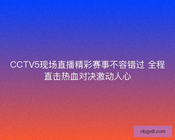 CCTV5现场直播精彩赛事不容错过 全程直击热血对决激动人心