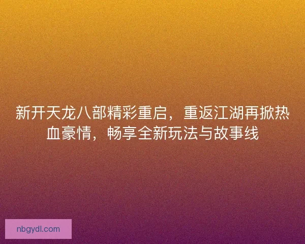 新开天龙八部精彩重启，重返江湖再掀热血豪情，畅享全新玩法与故事线