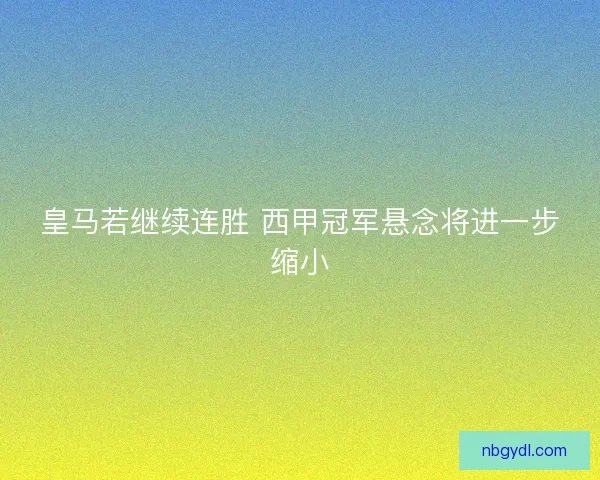 皇马若继续连胜 西甲冠军悬念将进一步缩小