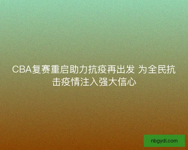 CBA复赛重启助力抗疫再出发 为全民抗击疫情注入强大信心
