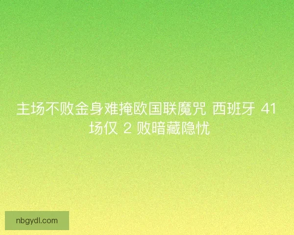 主场不败金身难掩欧国联魔咒 西班牙 41 场仅 2 败暗藏隐忧