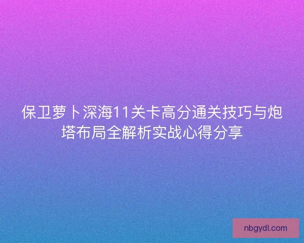 保卫萝卜深海11关卡高分通关技巧与炮塔布局全解析实战心得分享
