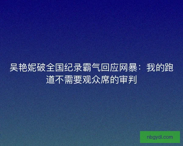 吴艳妮破全国纪录霸气回应网暴：我的跑道不需要观众席的审判