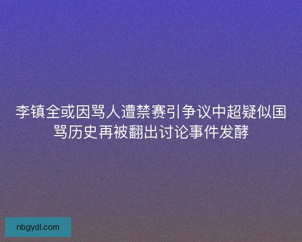 李镇全或因骂人遭禁赛引争议中超疑似国骂历史再被翻出讨论事件发酵