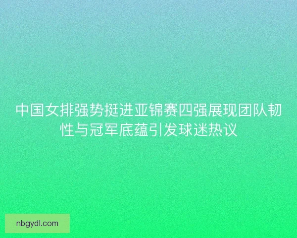 中国女排强势挺进亚锦赛四强展现团队韧性与冠军底蕴引发球迷热议