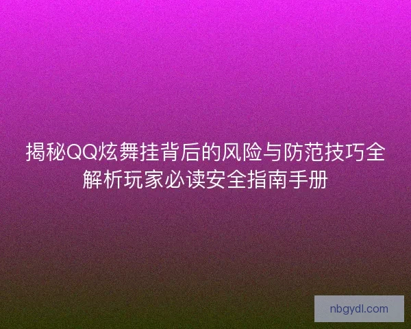 揭秘QQ炫舞挂背后的风险与防范技巧全解析玩家必读安全指南手册