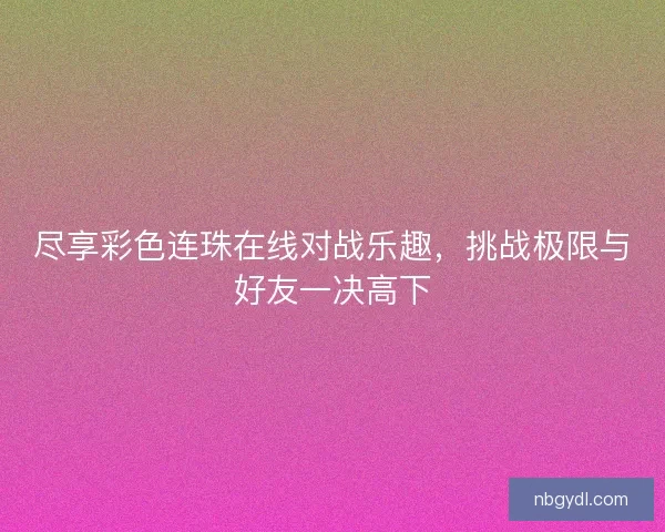 尽享彩色连珠在线对战乐趣，挑战极限与好友一决高下