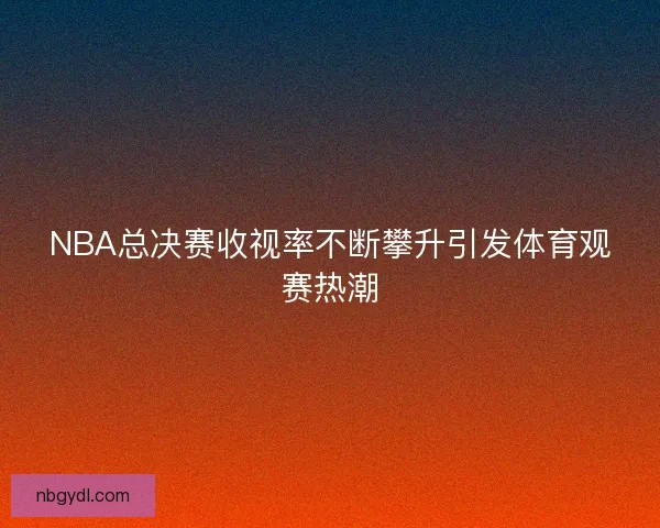 NBA总决赛收视率不断攀升引发体育观赛热潮