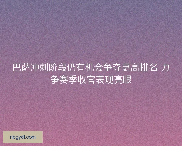 巴萨冲刺阶段仍有机会争夺更高排名 力争赛季收官表现亮眼