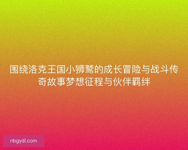 围绕洛克王国小狮鹫的成长冒险与战斗传奇故事梦想征程与伙伴羁绊