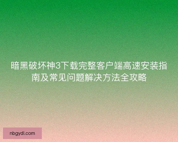 暗黑破坏神3下载完整客户端高速安装指南及常见问题解决方法全攻略